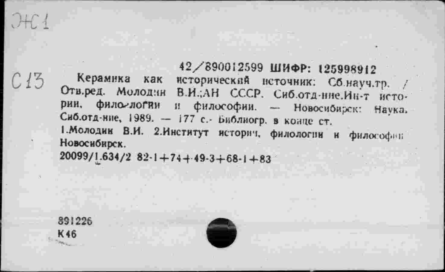 ﻿С1Ъ
42/8900î2599 ШИФР: 1259989і2
Керамика как исторический источник: Сб науч.тр. / Отв.ред. Молодим В.И.;ЛН СССР. Сиб.отд-нне.Ин-т истории, филологии и философии. — Новосибирск: Наука. Сиб.отд-нпе, 1989. — і 77 с.- Библиогр. в конце ст.
I.Молодик В.И. 2.Институт истории, филологии и философии; Новосибирск.
20099/1.634/2 82-1+74-М9-3+68-І-4-83
83!226 К 46